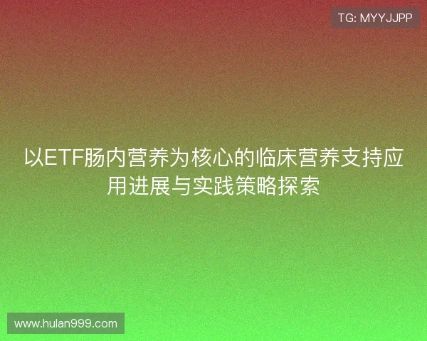 以ETF肠内营养为核心的临床营养支持应用进展与实践策略探索 以ETF肠内营养为核心的临床营养支持应用进展与实践策略探索